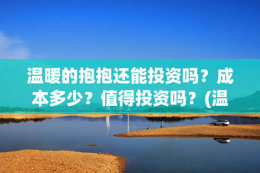 温暖的抱抱还能投资吗？成本多少？值得投资吗？(温暖的抱抱好不好)