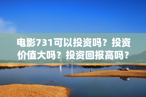电影731可以投资吗？投资价值大吗？投资回报高吗？(电影731投资方有哪些上市公司)