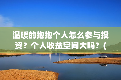 温暖的抱抱个人怎么参与投资？个人收益空间大吗？(温暖的抱抱太尬了)