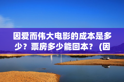 因爱而伟大电影的成本是多少？票房多少能回本？ (因爱而伟大电影出品方)