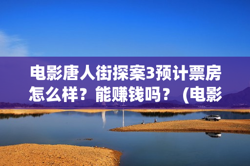 电影唐人街探案3预计票房怎么样？能赚钱吗？ (电影唐人街探案1免费观看完整版在线观看)