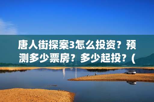 唐人街探案3怎么投资？预测多少票房？多少起投？(唐人街探案怎么拍的)