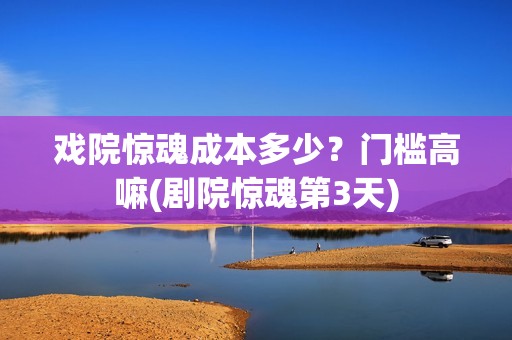 戏院惊魂成本多少？门槛高嘛(剧院惊魂第3天)