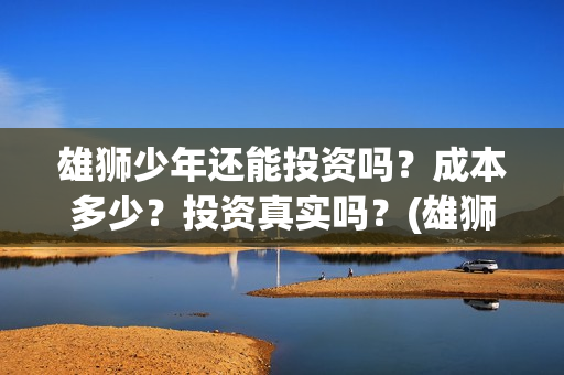 雄狮少年还能投资吗？成本多少？投资真实吗？(雄狮少年cv)