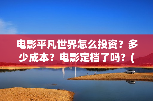 电影平凡世界怎么投资？多少成本？电影定档了吗？(电影《平凡的世界》)