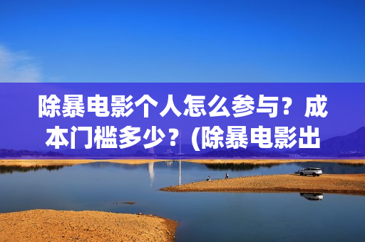 除暴电影个人怎么参与？成本门槛多少？(除暴电影出品方)