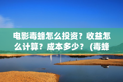 电影毒蜂怎么投资？收益怎么计算？成本多少？ (毒蜂电影投资)