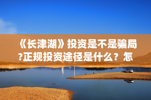 《长津湖》投资是不是骗局?正规投资途径是什么？怎么参与？(长津湖投资者是谁)