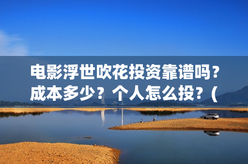 电影浮世吹花投资靠谱吗？成本多少？个人怎么投？(浮世花简介)