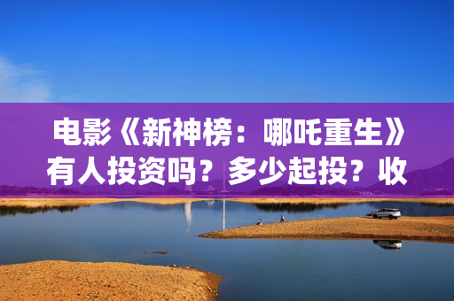 电影《新神榜：哪吒重生》有人投资吗？多少起投？收益如何?(新神榜预告片)