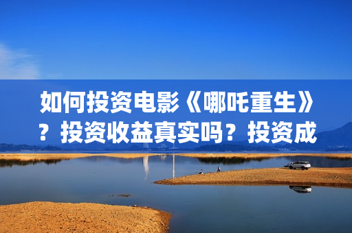 如何投资电影《哪吒重生》？投资收益真实吗？投资成本？(电影如何投资公司)