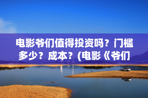 电影爷们值得投资吗？门槛多少？成本？(电影《爷们》投资)