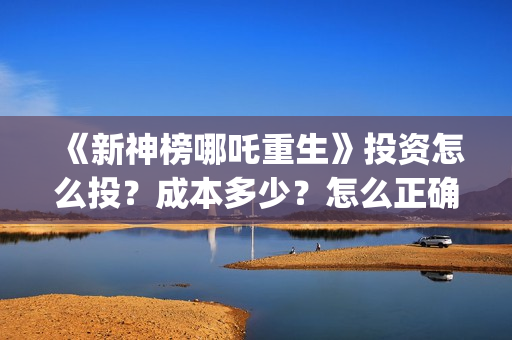 《新神榜哪吒重生》投资怎么投？成本多少？怎么正确认购？ (新神榜哪吒重生李云祥)