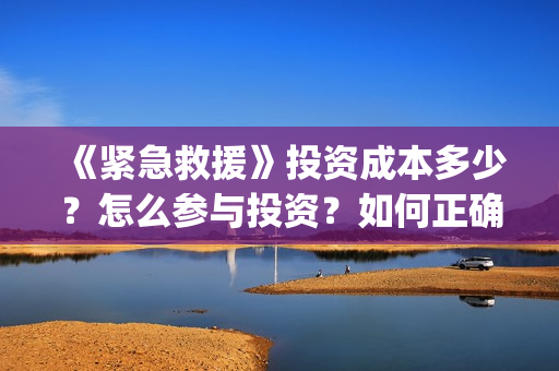 《紧急救援》投资成本多少？怎么参与投资？如何正确认购？ (紧急救援1)