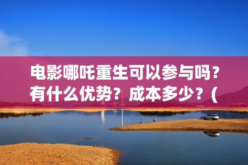 电影哪吒重生可以参与吗？有什么优势？成本多少？(哪吒重生片名)