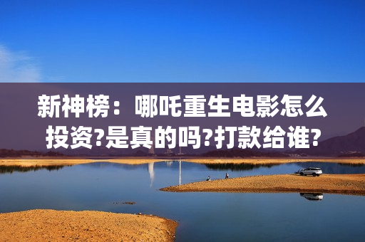 新神榜：哪吒重生电影怎么投资?是真的吗?打款给谁?(新神榜哪吒重生免费观看完整版电影)