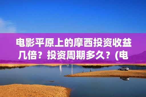 电影平原上的摩西投资收益几倍？投资周期多久？(电影平原上的摩西改名平原上的火焰)
