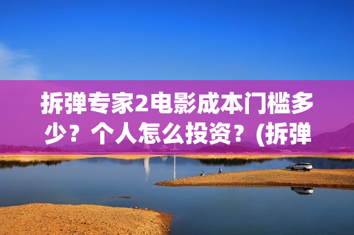 拆弹专家2电影成本门槛多少？个人怎么投资？(拆弹专家2电影免费观看完整版)