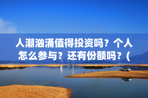人潮汹涌值得投资吗？个人怎么参与？还有份额吗？(人潮汹涌值得一看吗)
