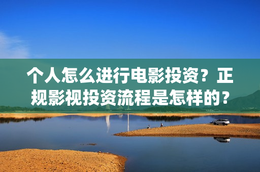个人怎么进行电影投资？正规影视投资流程是怎样的？电影投资赚钱吗？(个人如何卖电)