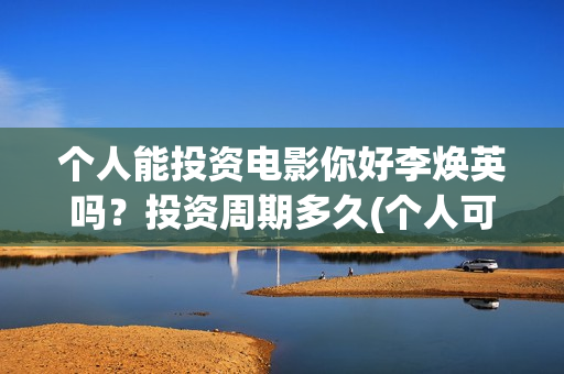 个人能投资电影你好李焕英吗？投资周期多久(个人可以投资电影)