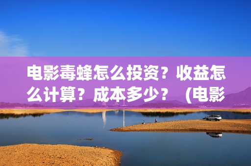 电影毒蜂怎么投资？收益怎么计算？成本多少？  (电影毒蜂在拍摄中吗)