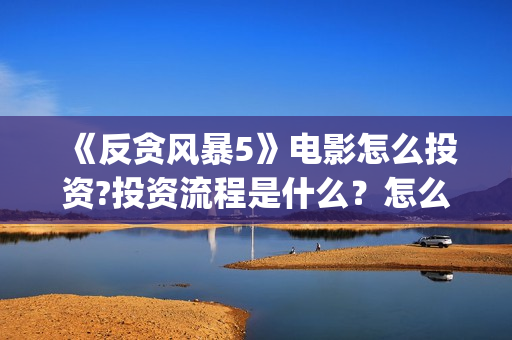 《反贪风暴5》电影怎么投资?投资流程是什么？怎么查询项目真实性？(反贪风暴5陆志廉结局)