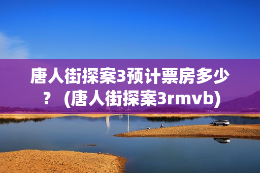 唐人街探案3预计票房多少？ (唐人街探案3rmvb)