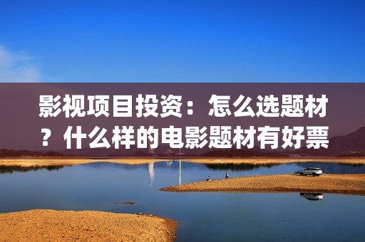 影视项目投资：怎么选题材？什么样的电影题材有好票房？ (影视项目投资协议)