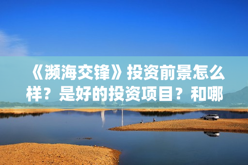 《濒海交锋》投资前景怎么样？是好的投资项目？和哪个公司签约？(濒海交锋预告)