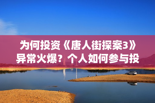 为何投资《唐人街探案3》异常火爆？个人如何参与投资？(唐人投资的电视剧)
