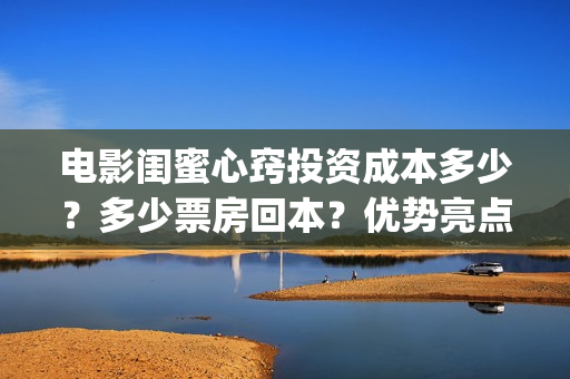 电影闺蜜心窍投资成本多少？多少票房回本？优势亮点(闺蜜心窍电影内容)