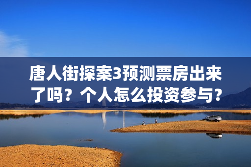 唐人街探案3预测票房出来了吗？个人怎么投资参与？(唐人街探案三预告视频)