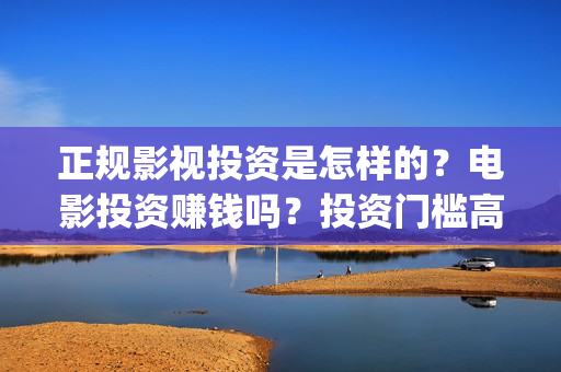 正规影视投资是怎样的？电影投资赚钱吗？投资门槛高吗？(影视投资有真的吗)