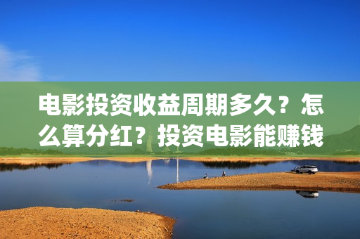 电影投资收益周期多久？怎么算分红？投资电影能赚钱吗？(电影投资收益计算公式)