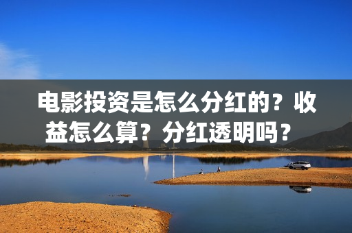 电影投资是怎么分红的？收益怎么算？分红透明吗？ (电影投资的方式)