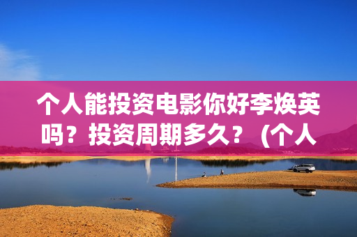 个人能投资电影你好李焕英吗？投资周期多久？ (个人投资电影在哪里投)