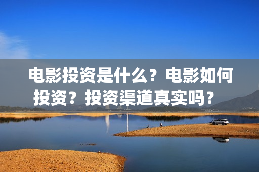 电影投资是什么？电影如何投资？投资渠道真实吗？ (电影投资是什么行业)