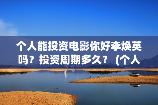 个人能投资电影你好李焕英吗？投资周期多久？ (个人投资电影有风险吗)