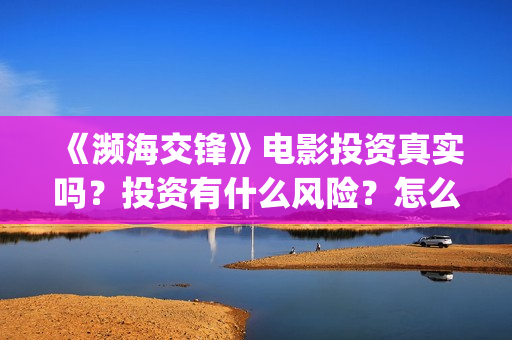 《濒海交锋》电影投资真实吗？投资有什么风险？怎么认购投资份额(濒海交锋电影是不是真实事件)