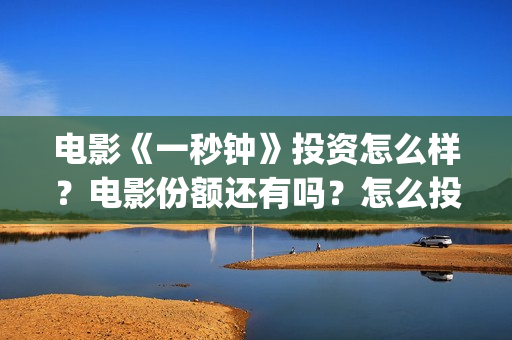 电影《一秒钟》投资怎么样？电影份额还有吗？怎么投资？(电影一秒钟免费观看完整版)