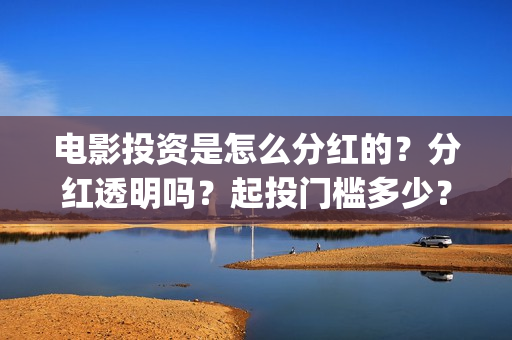 电影投资是怎么分红的？分红透明吗？起投门槛多少？(电影投资怎么投)