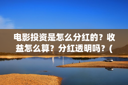 电影投资是怎么分红的？收益怎么算？分红透明吗？(电影投资怎么收益)