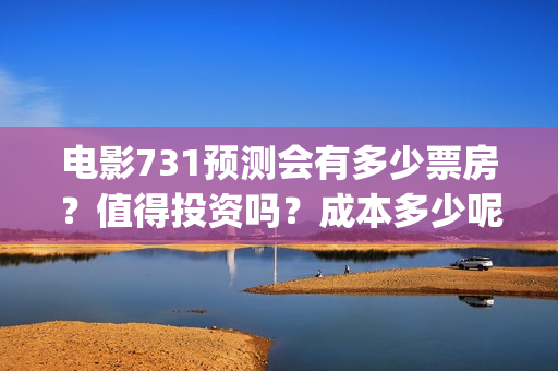 电影731预测会有多少票房？值得投资吗？成本多少呢？(电影731预测会有人死亡吗)