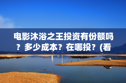 电影沐浴之王投资有份额吗？多少成本？在哪投？(看电影沐浴之王)