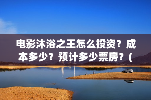 电影沐浴之王怎么投资？成本多少？预计多少票房？(沐浴之王视频)