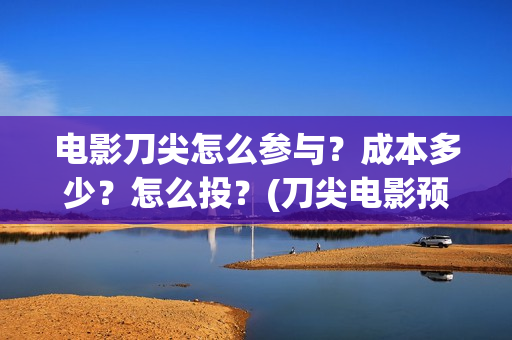 电影刀尖怎么参与？成本多少？怎么投？(刀尖电影预告)