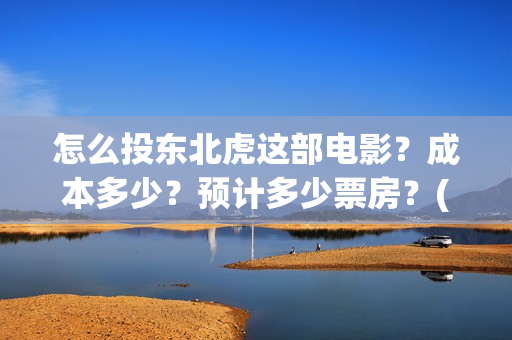 怎么投东北虎这部电影？成本多少？预计多少票房？(东北虎在哪看)