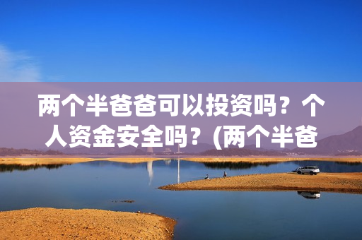 两个半爸爸可以投资吗？个人资金安全吗？(两个半爸爸能投吗)