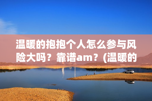 温暖的抱抱个人怎么参与风险大吗？靠谱am？(温暖的抱抱人员名单)